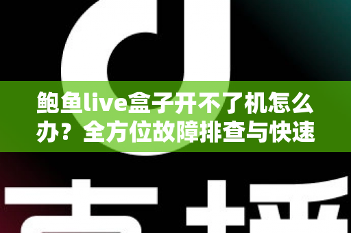 鲍鱼live盒子开不了机怎么办?全方位故障排查与快速解决指南 鲍鱼live盒子开不了机怎么办?全方位故障排查与快速解决指南