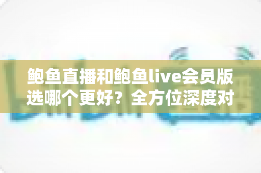 鲍鱼直播和鲍鱼live会员版选哪个更好?全方位深度对比助你做出明智选择 鲍鱼直播和鲍鱼live会员版选哪个更好?全方位深度对比助你做出明智选择