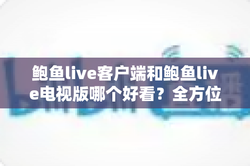 鲍鱼live客户端和鲍鱼live电视版哪个好看?全方位对比解析助你找到最佳观看体验 鲍鱼live客户端和鲍鱼live电视版哪个好看?全方位对比解析助你找到最佳观看体验
