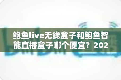 鲍鱼live无线盒子和鲍鱼智能直播盒子哪个便宜？2025最新价格对比与省钱选购全攻略