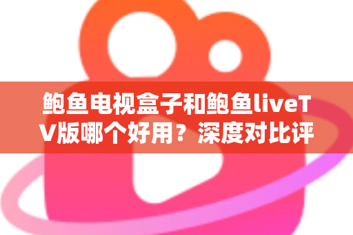 鲍鱼电视盒子和鲍鱼liveTV版哪个好用?深度对比评测与选购指南 鲍鱼电视盒子和鲍鱼liveTV版哪个好用?深度对比评测与选购指南