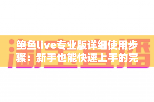 鲍鱼live专业版详细使用步骤:新手也能快速上手的完整操作指南 鲍鱼live专业版详细使用步骤:新手也能快速上手的完整操作指南