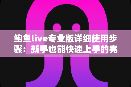 鲍鱼live专业版详细使用步骤:新手也能快速上手的完整操作指南 鲍鱼live专业版详细使用步骤:新手也能快速上手的完整操作指南