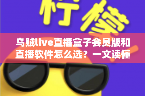 乌贼live直播盒子会员版和直播软件怎么选？一文读懂选择逻辑与避坑要点