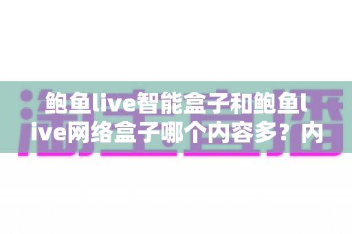 鲍鱼live智能盒子和鲍鱼live网络盒子哪个内容多?内容资源深度对比,帮你选对电视盒子 鲍鱼live智能盒子和鲍鱼live网络盒子哪个内容多?内容资源深度对比,帮你选对电视盒子