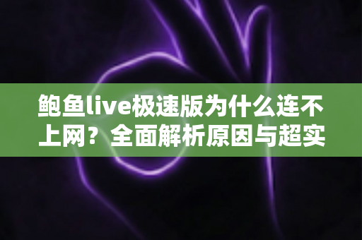 鲍鱼live极速版为什么连不上网？全面解析原因与超实用解决方案指南