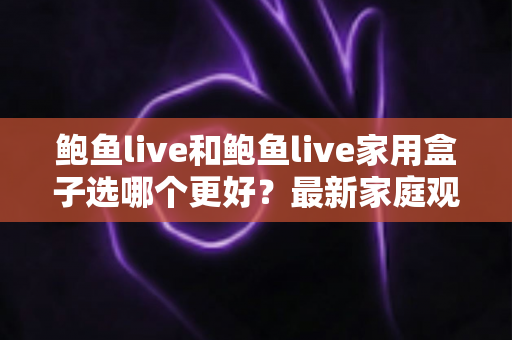 鲍鱼live和鲍鱼live家用盒子选哪个更好？最新家庭观影选购指南与深度对比分析