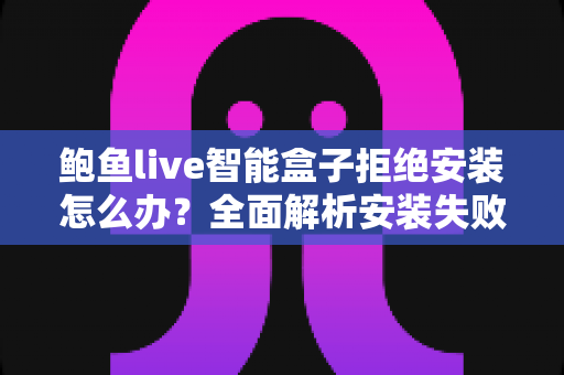 鲍鱼live智能盒子拒绝安装怎么办?全面解析安装失败原因与高效解决方案 鲍鱼live智能盒子拒绝安装怎么办?全面解析安装失败原因与高效解决方案
