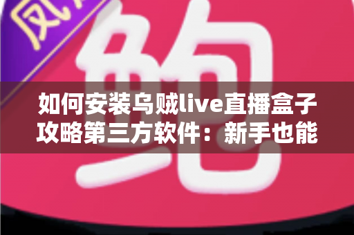 如何安装乌贼live直播盒子攻略第三方软件:新手也能轻松上手的完整安装教程 如何安装乌贼live直播盒子攻略第三方软件:新手也能轻松上手的完整安装教程