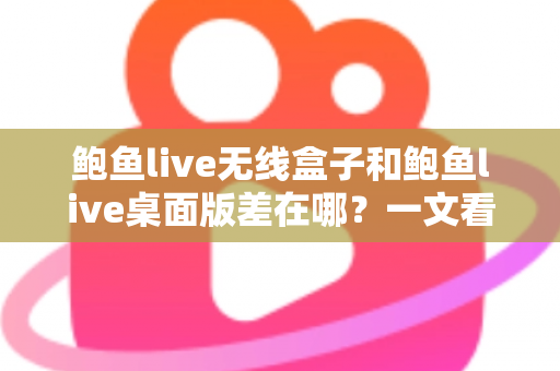 鲍鱼live无线盒子和鲍鱼live桌面版差在哪？一文看懂核心区别，选对直播工具不踩坑