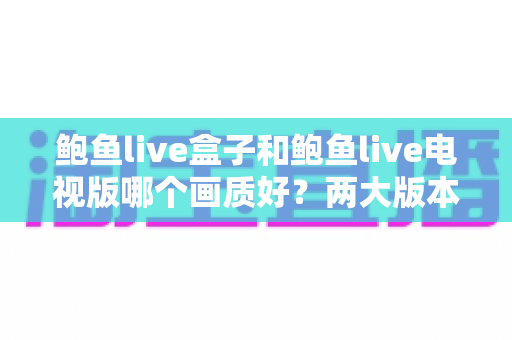 鲍鱼live盒子和鲍鱼live电视版哪个画质好?两大版本画质差异深度对比与选择指南 鲍鱼live盒子和鲍鱼live电视版哪个画质好?两大版本画质差异深度对比与选择指南
