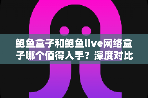鲍鱼盒子和鲍鱼live网络盒子哪个值得入手?深度对比与避坑选购指南 鲍鱼盒子和鲍鱼live网络盒子哪个值得入手?深度对比与避坑选购指南