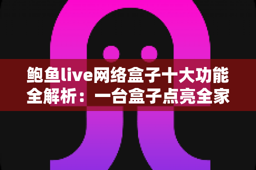 鲍鱼live网络盒子十大功能全解析:一台盒子点亮全家客厅影音娱乐新体验 鲍鱼live网络盒子十大功能全解析:一台盒子点亮全家客厅影音娱乐新体验