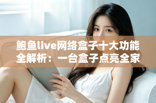 鲍鱼live网络盒子十大功能全解析：一台盒子点亮全家客厅影音娱乐新体验