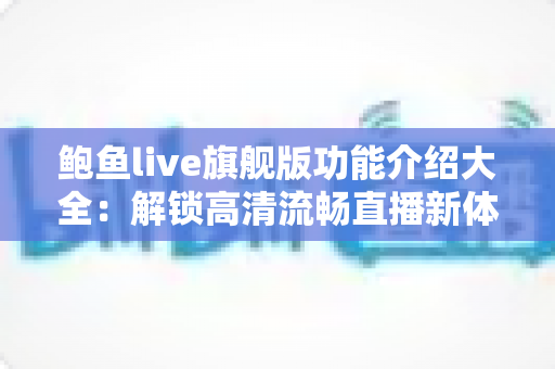 鲍鱼live旗舰版功能介绍大全:解锁高清流畅直播新体验的完整指南 鲍鱼live旗舰版功能介绍大全:解锁高清流畅直播新体验的完整指南
