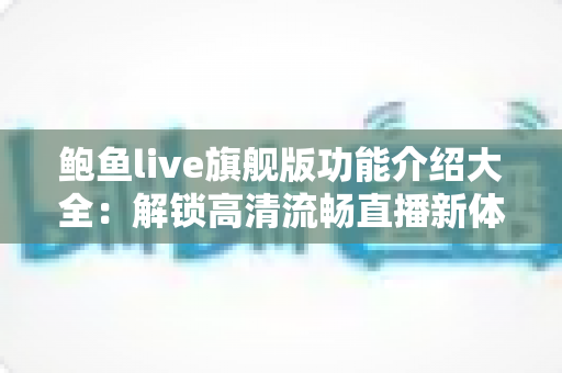 鲍鱼live旗舰版功能介绍大全：解锁高清流畅直播新体验的完整指南