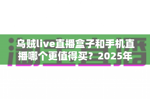乌贼live直播盒子和手机直播哪个更值得买?2025年最全选购对比指南与避坑攻略 乌贼live直播盒子和手机直播哪个更值得买?2025年最全选购对比指南与避坑攻略