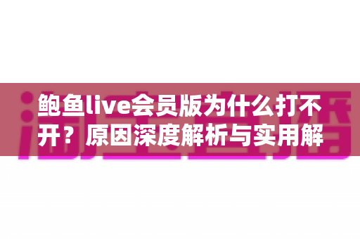 鲍鱼live会员版为什么打不开?原因深度解析与实用解决指南 鲍鱼live会员版为什么打不开?原因深度解析与实用解决指南