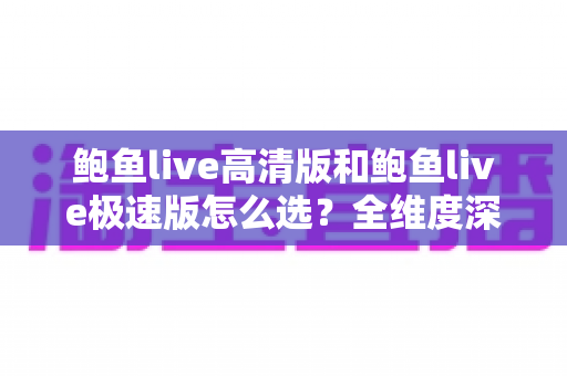 鲍鱼live高清版和鲍鱼live极速版怎么选?全维度深度对比助你一步到位选对版本 鲍鱼live高清版和鲍鱼live极速版怎么选?全维度深度对比助你一步到位选对版本