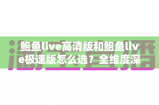 鲍鱼live高清版和鲍鱼live极速版怎么选?全维度深度对比助你一步到位选对版本 鲍鱼live高清版和鲍鱼live极速版怎么选?全维度深度对比助你一步到位选对版本