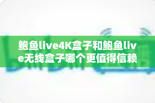 鲍鱼live4K盒子和鲍鱼live无线盒子哪个更值得信赖?一篇讲透两款盒子的深度选购指南 鲍鱼live4K盒子和鲍鱼live无线盒子哪个更值得信赖?一篇讲透两款盒子的深度选购指南