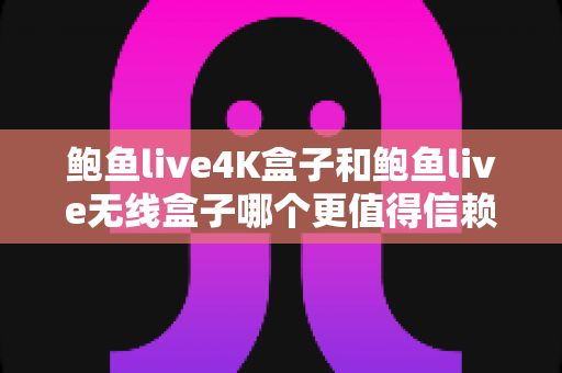 鲍鱼live4K盒子和鲍鱼live无线盒子哪个更值得信赖?一篇讲透两款盒子的深度选购指南 鲍鱼live4K盒子和鲍鱼live无线盒子哪个更值得信赖?一篇讲透两款盒子的深度选购指南