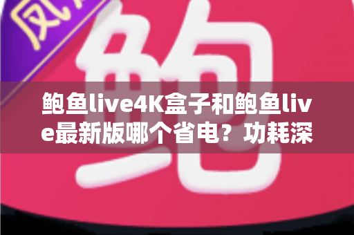 鲍鱼live4K盒子和鲍鱼live最新版哪个省电?功耗深度对比与实用省电指南 鲍鱼live4K盒子和鲍鱼live最新版哪个省电?功耗深度对比与实用省电指南