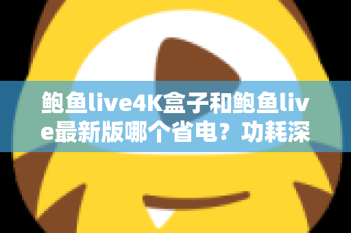 鲍鱼live4K盒子和鲍鱼live最新版哪个省电?功耗深度对比与实用省电指南 鲍鱼live4K盒子和鲍鱼live最新版哪个省电?功耗深度对比与实用省电指南