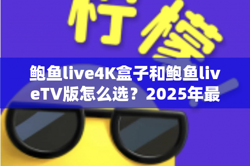 鲍鱼live4K盒子和鲍鱼liveTV版怎么选？2025年最全对比选购指南，帮你找到最适合的观影方案