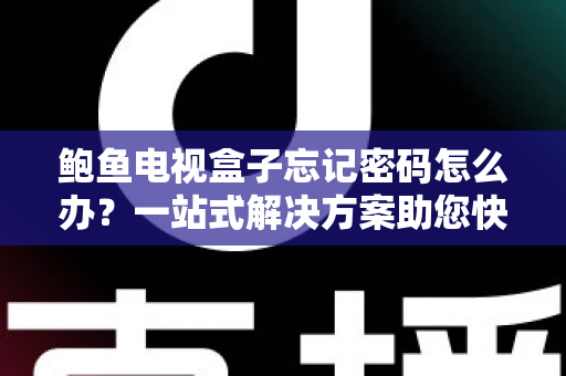 鲍鱼电视盒子忘记密码怎么办？一站式解决方案助您快速恢复正常使用