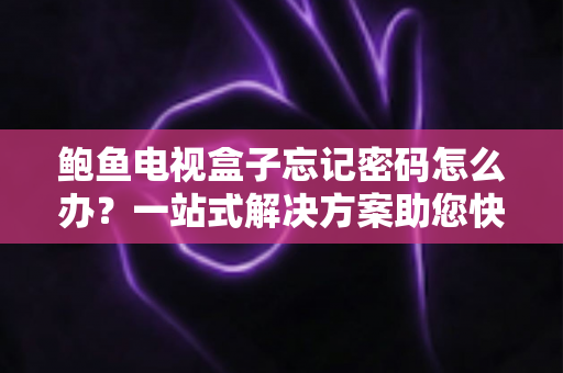 鲍鱼电视盒子忘记密码怎么办？一站式解决方案助您快速恢复正常使用
