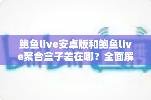 鲍鱼live安卓版和鲍鱼live聚合盒子差在哪？全面解析两大版本的核心区别与选择指南