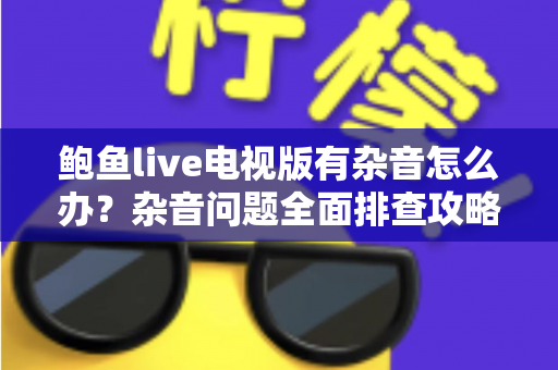 鲍鱼live电视版有杂音怎么办?杂音问题全面排查攻略,手把手教你快速恢复清晰音质 鲍鱼live电视版有杂音怎么办?杂音问题全面排查攻略,手把手教你快速恢复清晰音质