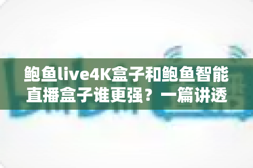 鲍鱼live4K盒子和鲍鱼智能直播盒子谁更强?一篇讲透两款盒子的深度横评指南 鲍鱼live4K盒子和鲍鱼智能直播盒子谁更强?一篇讲透两款盒子的深度横评指南