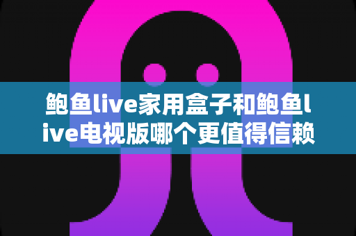 鲍鱼live家用盒子和鲍鱼live电视版哪个更值得信赖?深度对比与选购避坑指南 鲍鱼live家用盒子和鲍鱼live电视版哪个更值得信赖?深度对比与选购避坑指南