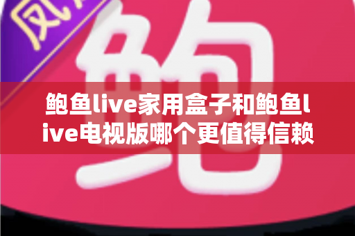 鲍鱼live家用盒子和鲍鱼live电视版哪个更值得信赖?深度对比与选购避坑指南 鲍鱼live家用盒子和鲍鱼live电视版哪个更值得信赖?深度对比与选购避坑指南