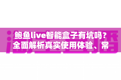 鲍鱼live智能盒子有坑吗？全面解析真实使用体验、常见套路与避坑指南