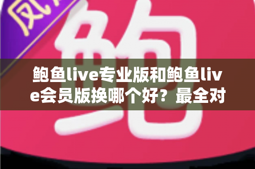 鲍鱼live专业版和鲍鱼live会员版换哪个好？最全对比与选择指南