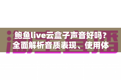 鲍鱼live云盒子声音好吗？全面解析音质表现、使用体验与优化技巧指南
