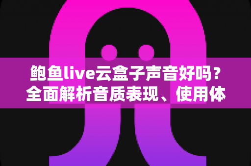 鲍鱼live云盒子声音好吗？全面解析音质表现、使用体验与优化技巧指南