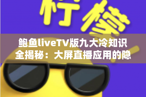 鲍鱼liveTV版九大冷知识全揭秘:大屏直播应用的隐藏细节与实用技巧深度指南 鲍鱼liveTV版九大冷知识全揭秘:大屏直播应用的隐藏细节与实用技巧深度指南