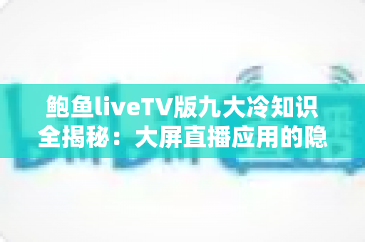 鲍鱼liveTV版九大冷知识全揭秘:大屏直播应用的隐藏细节与实用技巧深度指南 鲍鱼liveTV版九大冷知识全揭秘:大屏直播应用的隐藏细节与实用技巧深度指南