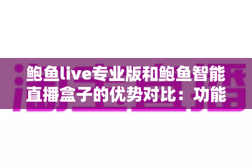 鲍鱼live专业版和鲍鱼智能直播盒子的优势对比：功能、性能与成本全方位评测指南