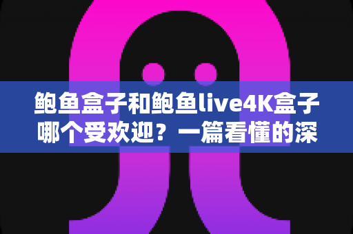 鲍鱼盒子和鲍鱼live4K盒子哪个受欢迎?一篇看懂的深度对比与选购指南 鲍鱼盒子和鲍鱼live4K盒子哪个受欢迎?一篇看懂的深度对比与选购指南