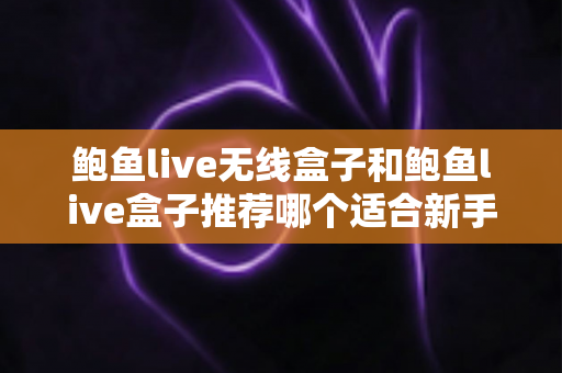 鲍鱼live无线盒子和鲍鱼live盒子推荐哪个适合新手?一站式选购避坑指南助你轻松入门 鲍鱼live无线盒子和鲍鱼live盒子推荐哪个适合新手?一站式选购避坑指南助你轻松入门