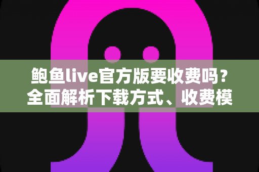 鲍鱼live官方版要收费吗?全面解析下载方式、收费模式与安全避坑指南 鲍鱼live官方版要收费吗?全面解析下载方式、收费模式与安全避坑指南