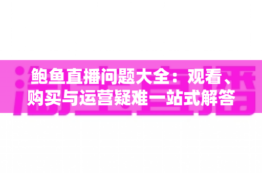 鲍鱼直播问题大全：观看、购买与运营疑难一站式解答指南