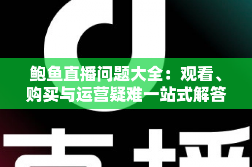 鲍鱼直播问题大全：观看、购买与运营疑难一站式解答指南