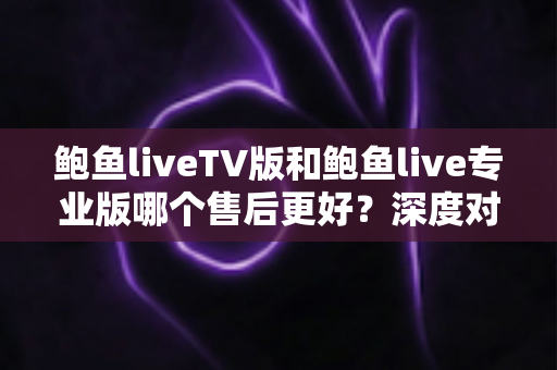 鲍鱼liveTV版和鲍鱼live专业版哪个售后更好?深度对比分析与选购指南全解析 鲍鱼liveTV版和鲍鱼live专业版哪个售后更好?深度对比分析与选购指南全解析