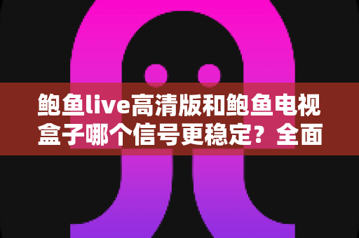 鲍鱼live高清版和鲍鱼电视盒子哪个信号更稳定?全面对比分析与实用优化指南 鲍鱼live高清版和鲍鱼电视盒子哪个信号更稳定?全面对比分析与实用优化指南